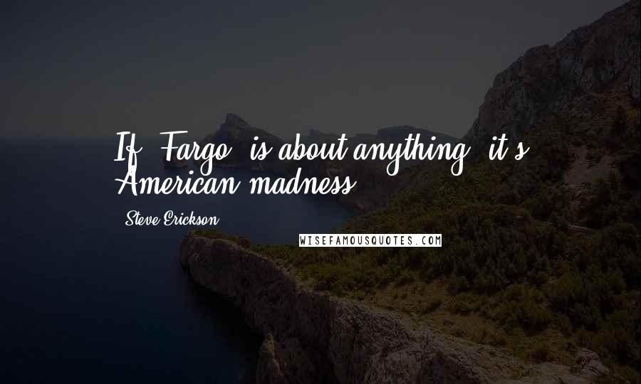 Steve Erickson Quotes: If 'Fargo' is about anything, it's American madness.