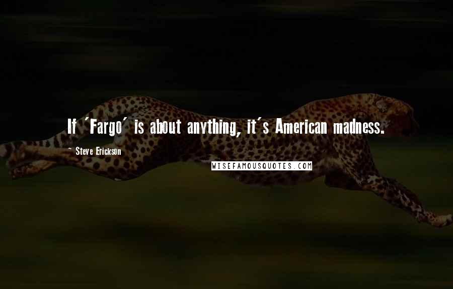 Steve Erickson Quotes: If 'Fargo' is about anything, it's American madness.