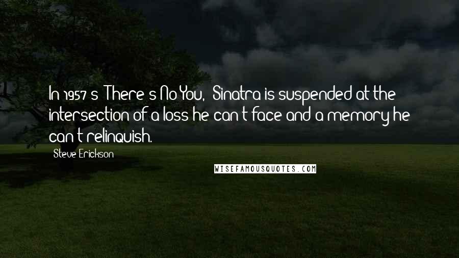 Steve Erickson Quotes: In 1957's 'There's No You,' Sinatra is suspended at the intersection of a loss he can't face and a memory he can't relinquish.
