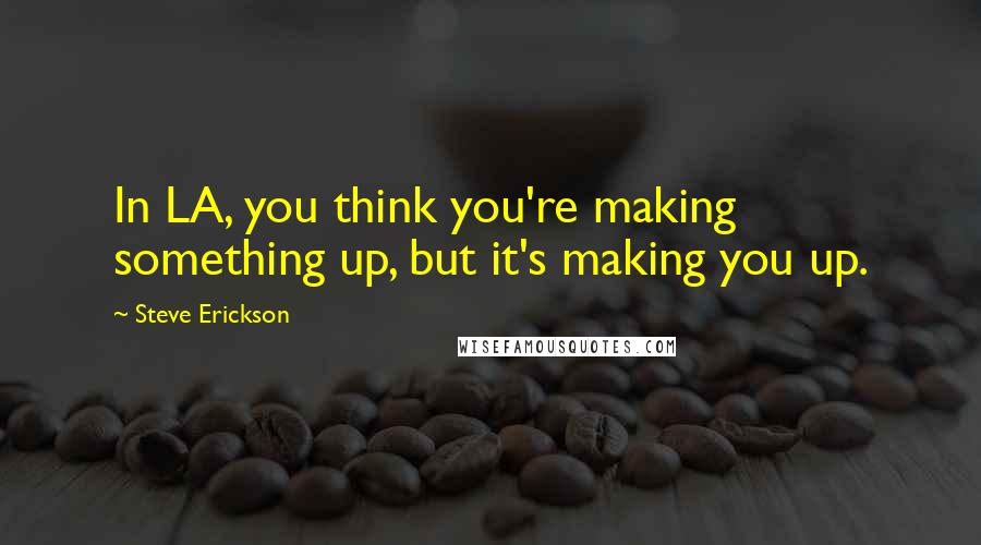 Steve Erickson Quotes: In LA, you think you're making something up, but it's making you up.