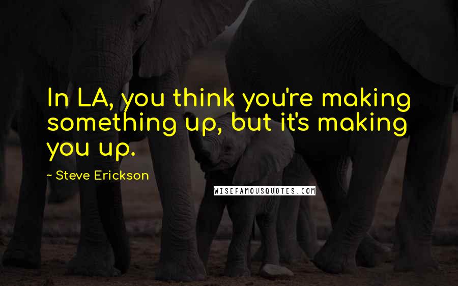 Steve Erickson Quotes: In LA, you think you're making something up, but it's making you up.