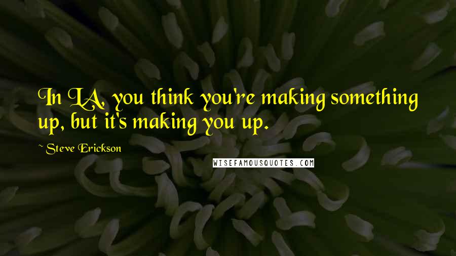 Steve Erickson Quotes: In LA, you think you're making something up, but it's making you up.