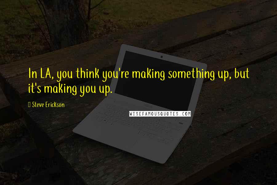 Steve Erickson Quotes: In LA, you think you're making something up, but it's making you up.