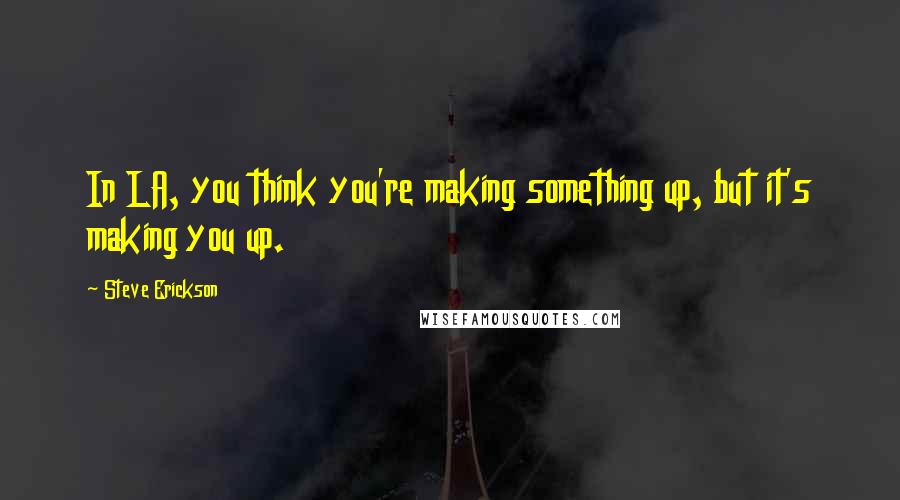 Steve Erickson Quotes: In LA, you think you're making something up, but it's making you up.