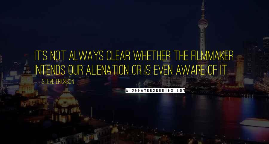 Steve Erickson Quotes: It's not always clear whether the filmmaker intends our alienation or is even aware of it.