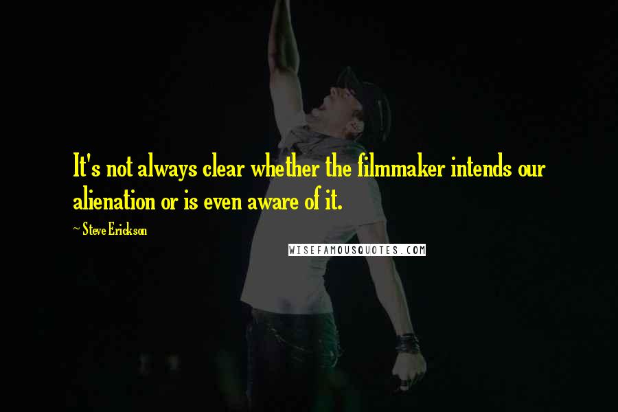 Steve Erickson Quotes: It's not always clear whether the filmmaker intends our alienation or is even aware of it.
