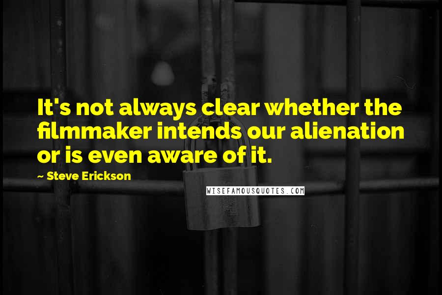 Steve Erickson Quotes: It's not always clear whether the filmmaker intends our alienation or is even aware of it.