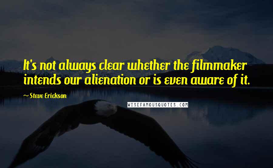 Steve Erickson Quotes: It's not always clear whether the filmmaker intends our alienation or is even aware of it.