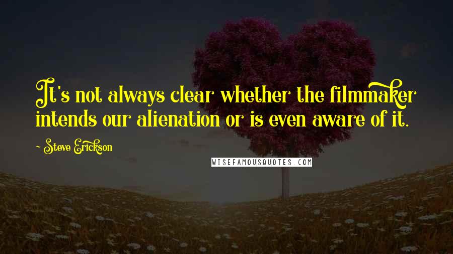 Steve Erickson Quotes: It's not always clear whether the filmmaker intends our alienation or is even aware of it.