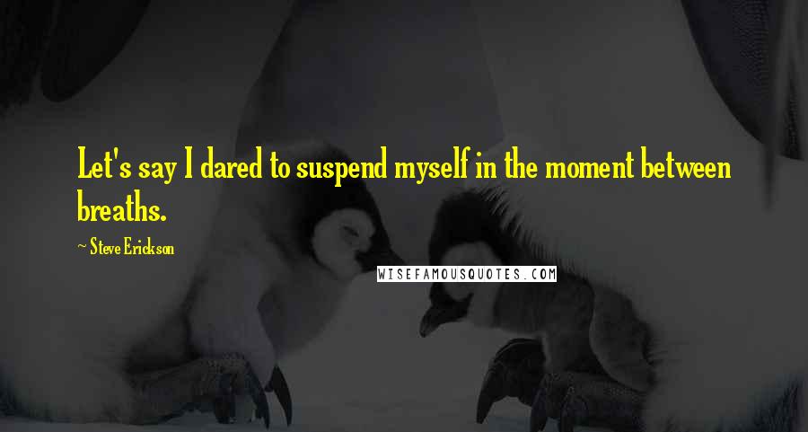 Steve Erickson Quotes: Let's say I dared to suspend myself in the moment between breaths.