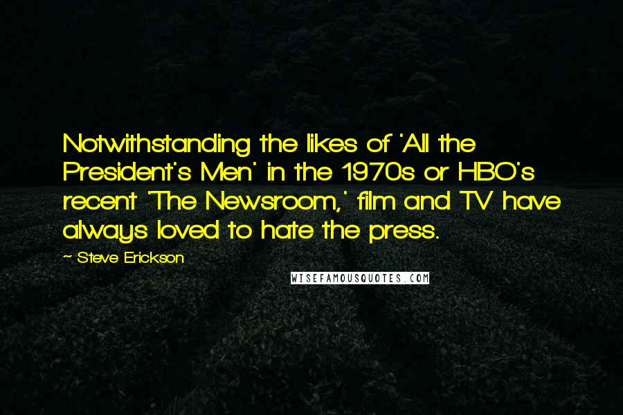 Steve Erickson Quotes: Notwithstanding the likes of 'All the President's Men' in the 1970s or HBO's recent 'The Newsroom,' film and TV have always loved to hate the press.