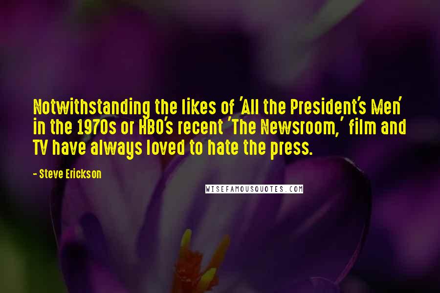 Steve Erickson Quotes: Notwithstanding the likes of 'All the President's Men' in the 1970s or HBO's recent 'The Newsroom,' film and TV have always loved to hate the press.
