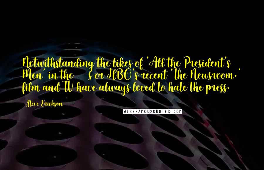 Steve Erickson Quotes: Notwithstanding the likes of 'All the President's Men' in the 1970s or HBO's recent 'The Newsroom,' film and TV have always loved to hate the press.