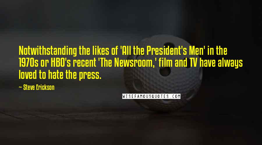 Steve Erickson Quotes: Notwithstanding the likes of 'All the President's Men' in the 1970s or HBO's recent 'The Newsroom,' film and TV have always loved to hate the press.