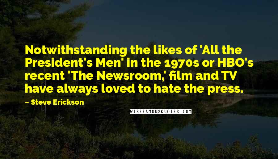 Steve Erickson Quotes: Notwithstanding the likes of 'All the President's Men' in the 1970s or HBO's recent 'The Newsroom,' film and TV have always loved to hate the press.