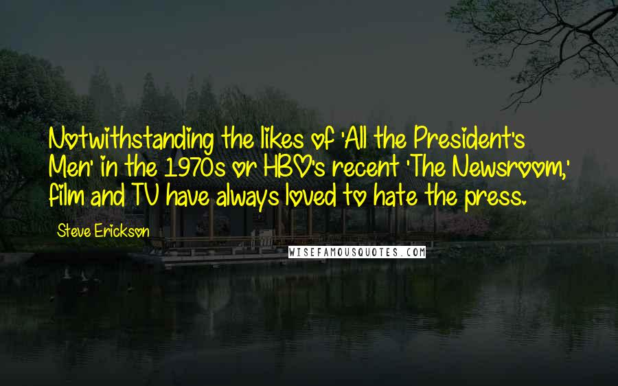 Steve Erickson Quotes: Notwithstanding the likes of 'All the President's Men' in the 1970s or HBO's recent 'The Newsroom,' film and TV have always loved to hate the press.