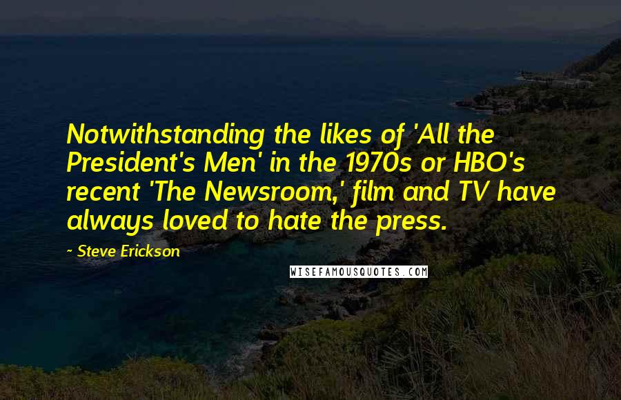 Steve Erickson Quotes: Notwithstanding the likes of 'All the President's Men' in the 1970s or HBO's recent 'The Newsroom,' film and TV have always loved to hate the press.