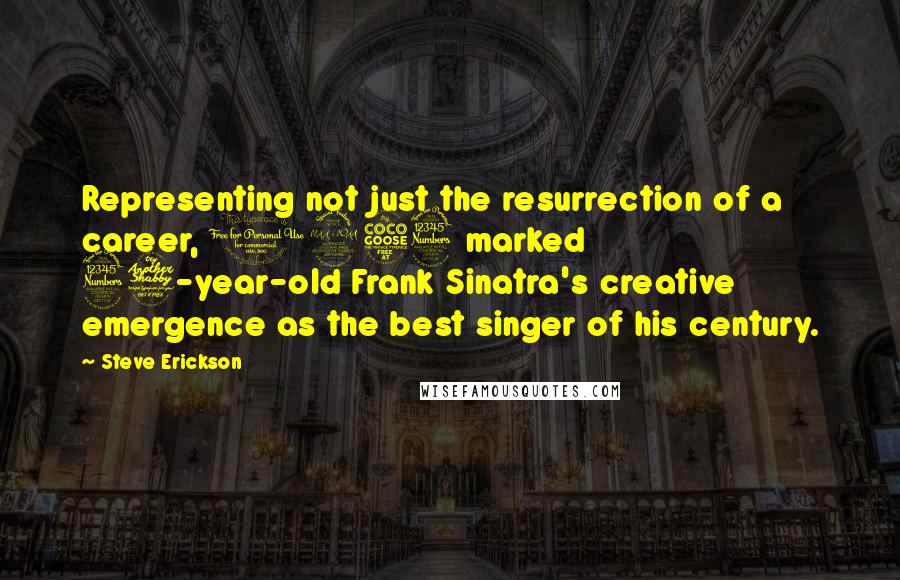 Steve Erickson Quotes: Representing not just the resurrection of a career, 1953 marked 37-year-old Frank Sinatra's creative emergence as the best singer of his century.