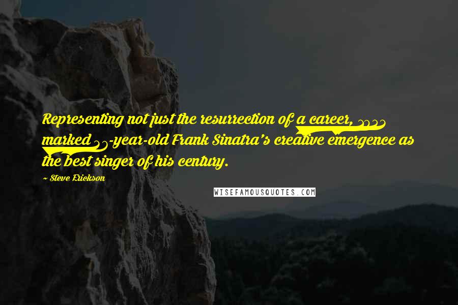 Steve Erickson Quotes: Representing not just the resurrection of a career, 1953 marked 37-year-old Frank Sinatra's creative emergence as the best singer of his century.