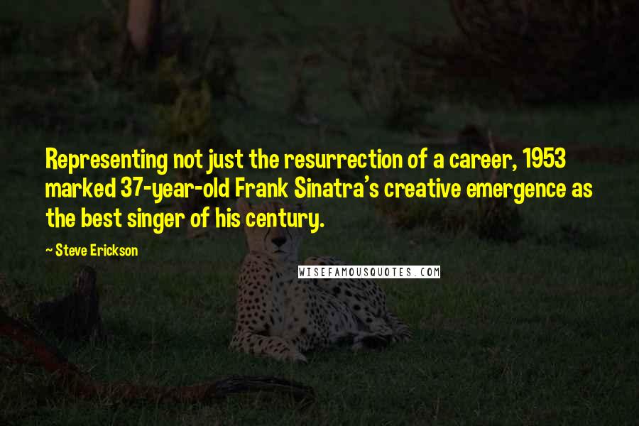 Steve Erickson Quotes: Representing not just the resurrection of a career, 1953 marked 37-year-old Frank Sinatra's creative emergence as the best singer of his century.