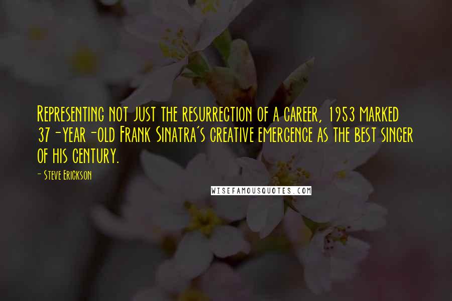Steve Erickson Quotes: Representing not just the resurrection of a career, 1953 marked 37-year-old Frank Sinatra's creative emergence as the best singer of his century.