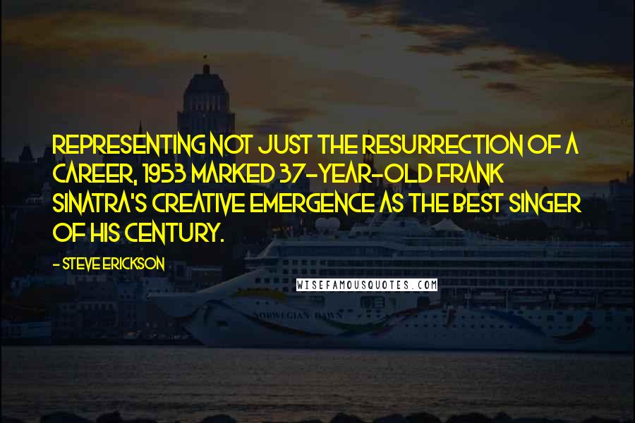 Steve Erickson Quotes: Representing not just the resurrection of a career, 1953 marked 37-year-old Frank Sinatra's creative emergence as the best singer of his century.