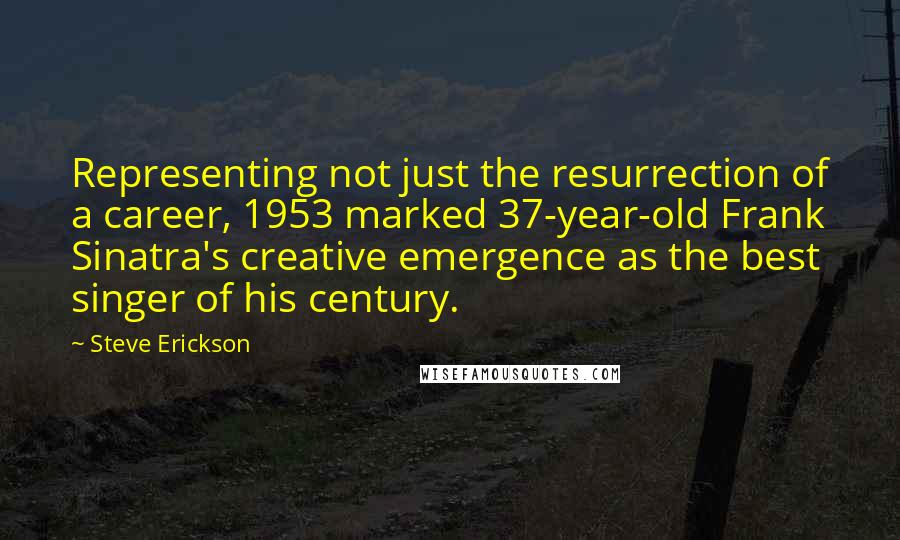 Steve Erickson Quotes: Representing not just the resurrection of a career, 1953 marked 37-year-old Frank Sinatra's creative emergence as the best singer of his century.