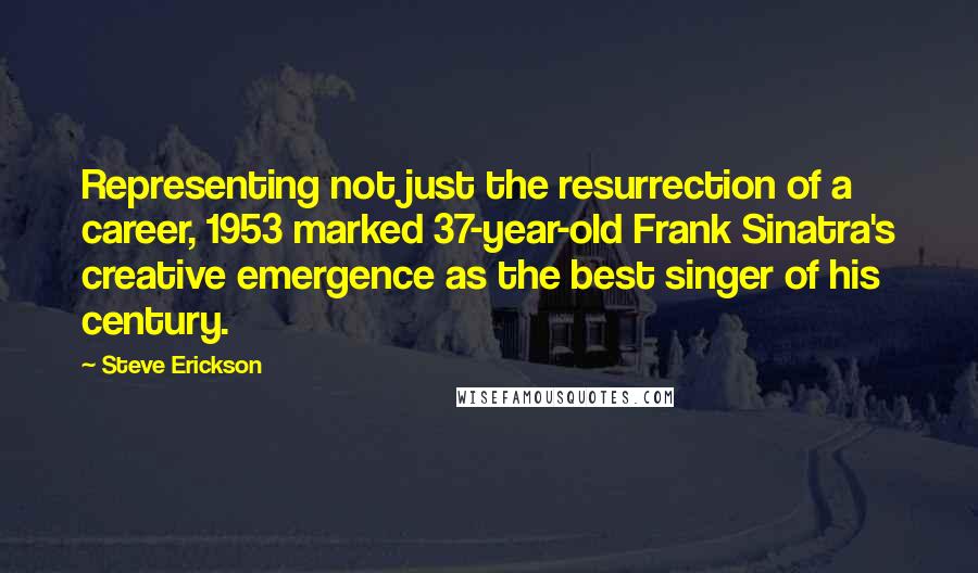 Steve Erickson Quotes: Representing not just the resurrection of a career, 1953 marked 37-year-old Frank Sinatra's creative emergence as the best singer of his century.