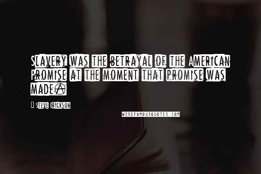 Steve Erickson Quotes: Slavery was the betrayal of the American Promise at the moment that promise was made.