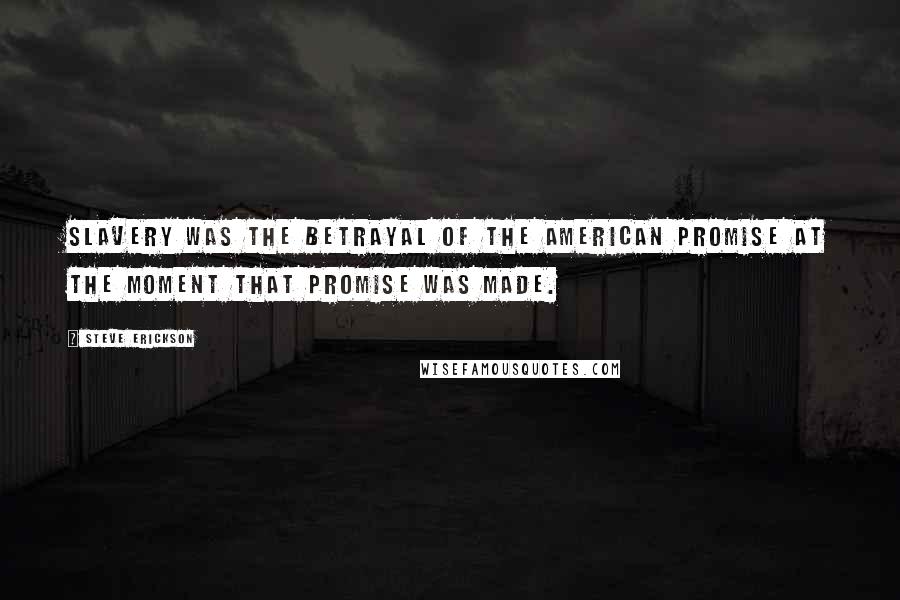 Steve Erickson Quotes: Slavery was the betrayal of the American Promise at the moment that promise was made.