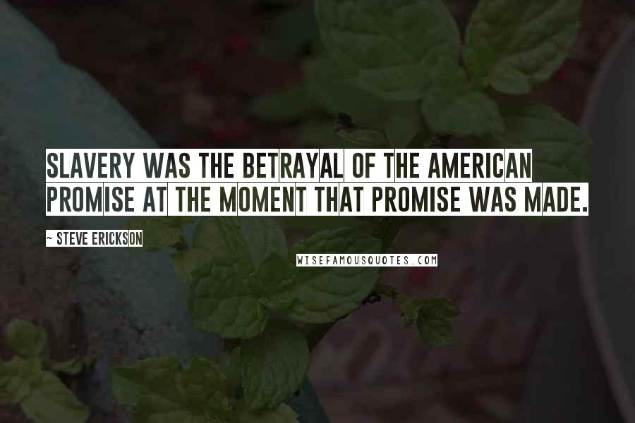 Steve Erickson Quotes: Slavery was the betrayal of the American Promise at the moment that promise was made.