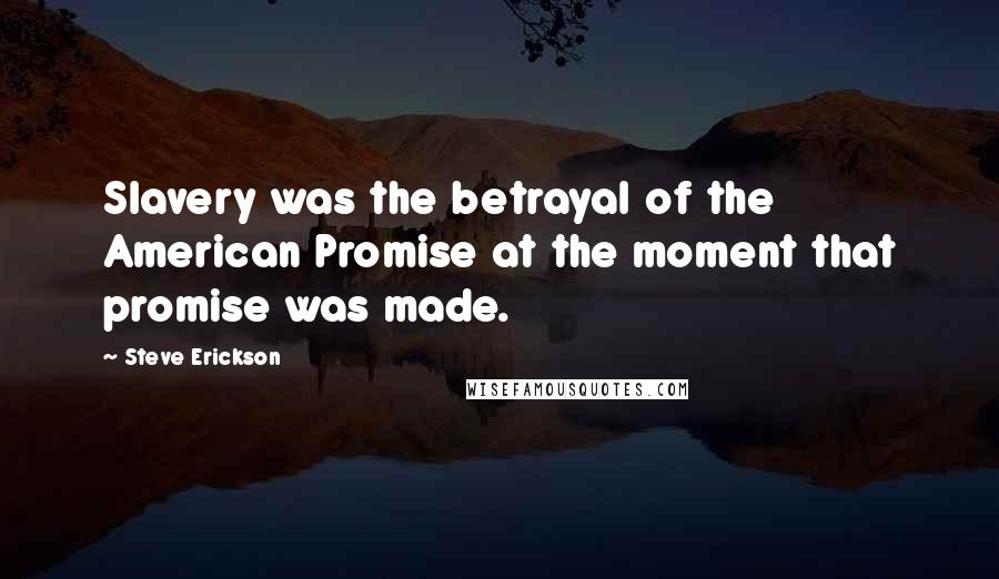 Steve Erickson Quotes: Slavery was the betrayal of the American Promise at the moment that promise was made.