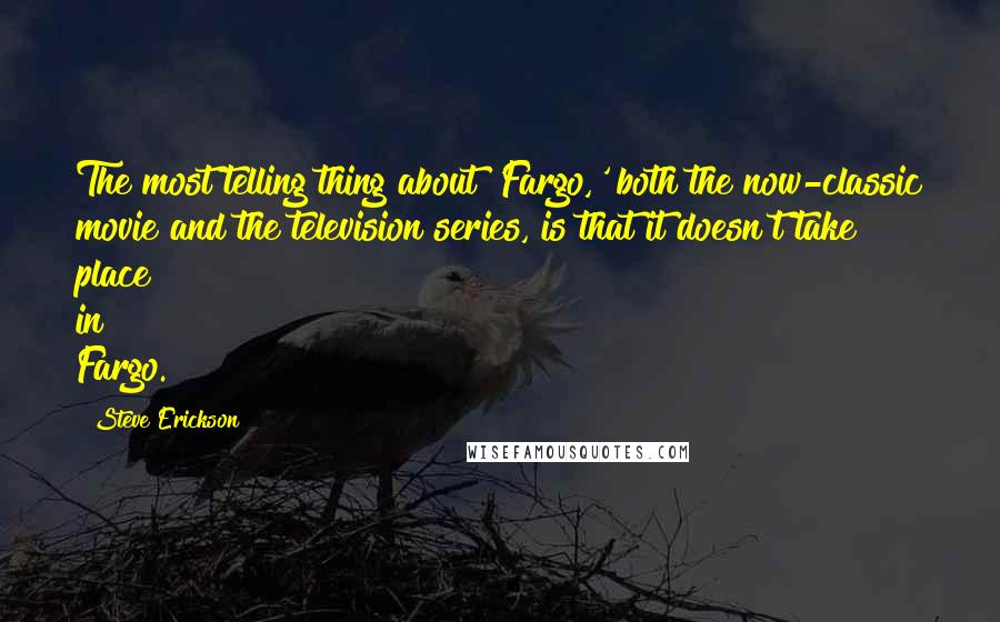 Steve Erickson Quotes: The most telling thing about 'Fargo,' both the now-classic movie and the television series, is that it doesn't take place in Fargo.