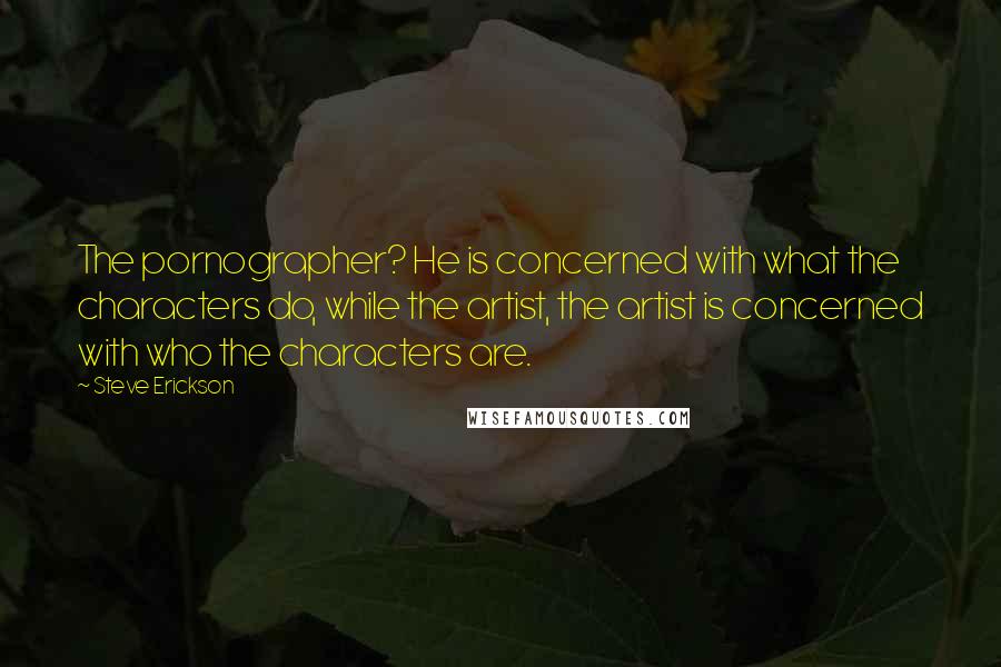 Steve Erickson Quotes: The pornographer? He is concerned with what the characters do, while the artist, the artist is concerned with who the characters are.