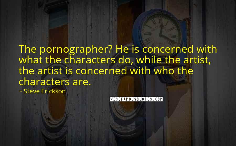 Steve Erickson Quotes: The pornographer? He is concerned with what the characters do, while the artist, the artist is concerned with who the characters are.