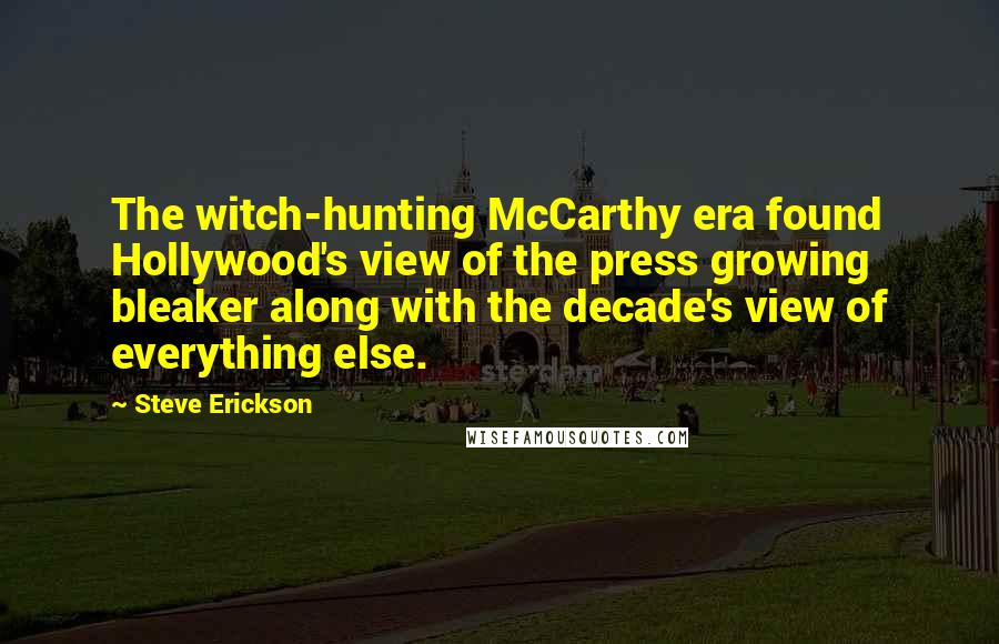 Steve Erickson Quotes: The witch-hunting McCarthy era found Hollywood's view of the press growing bleaker along with the decade's view of everything else.
