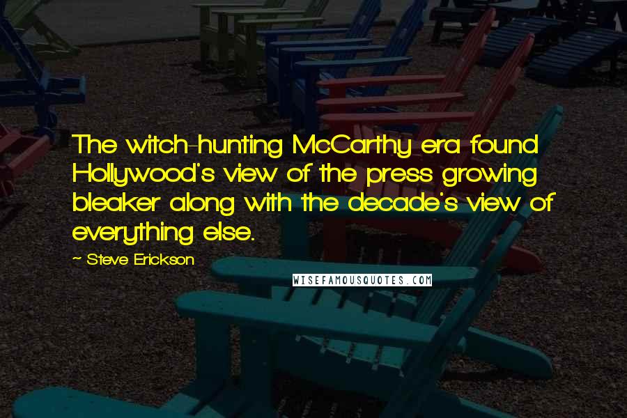 Steve Erickson Quotes: The witch-hunting McCarthy era found Hollywood's view of the press growing bleaker along with the decade's view of everything else.