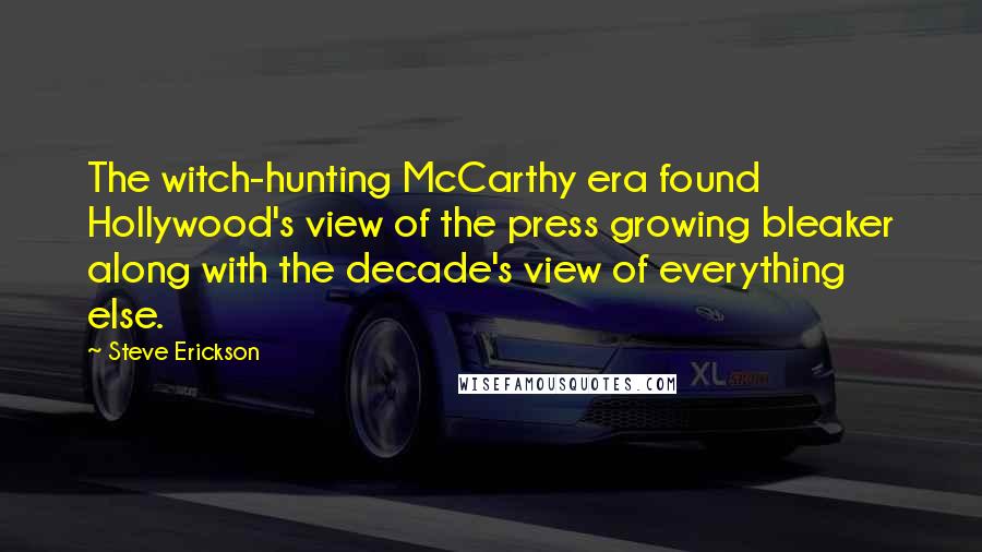 Steve Erickson Quotes: The witch-hunting McCarthy era found Hollywood's view of the press growing bleaker along with the decade's view of everything else.