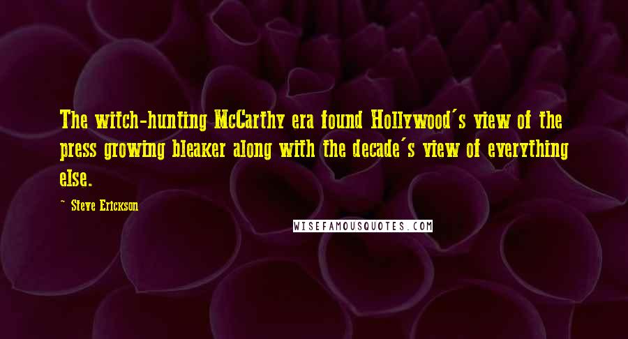 Steve Erickson Quotes: The witch-hunting McCarthy era found Hollywood's view of the press growing bleaker along with the decade's view of everything else.