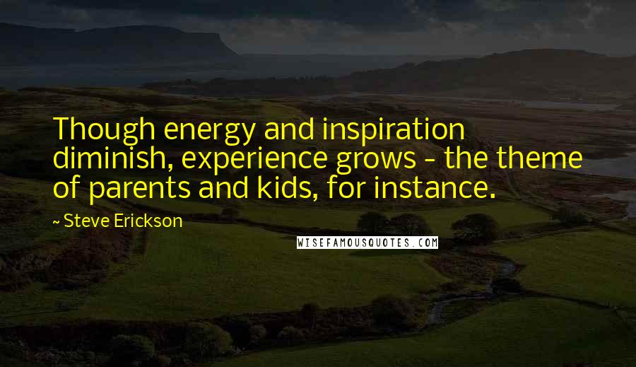 Steve Erickson Quotes: Though energy and inspiration diminish, experience grows - the theme of parents and kids, for instance.