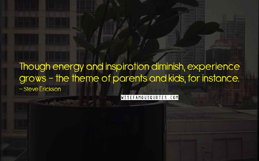 Steve Erickson Quotes: Though energy and inspiration diminish, experience grows - the theme of parents and kids, for instance.