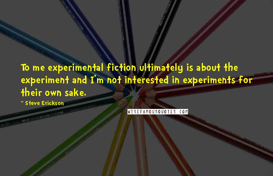 Steve Erickson Quotes: To me experimental fiction ultimately is about the experiment and I'm not interested in experiments for their own sake.