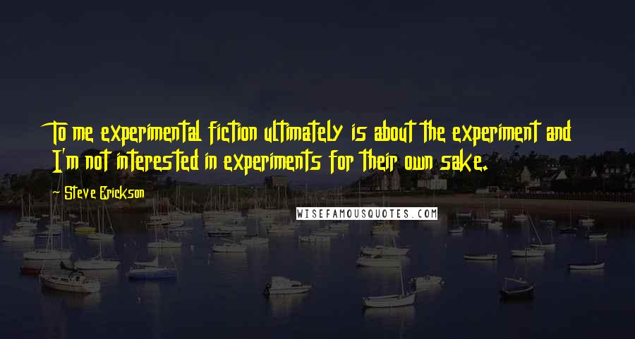 Steve Erickson Quotes: To me experimental fiction ultimately is about the experiment and I'm not interested in experiments for their own sake.