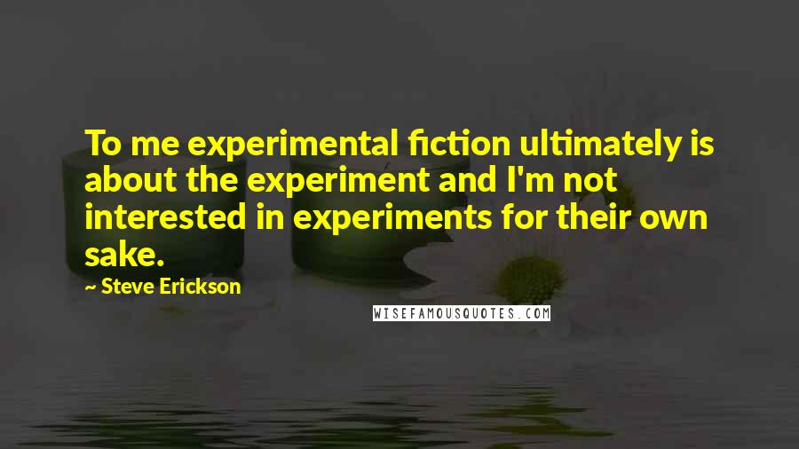 Steve Erickson Quotes: To me experimental fiction ultimately is about the experiment and I'm not interested in experiments for their own sake.