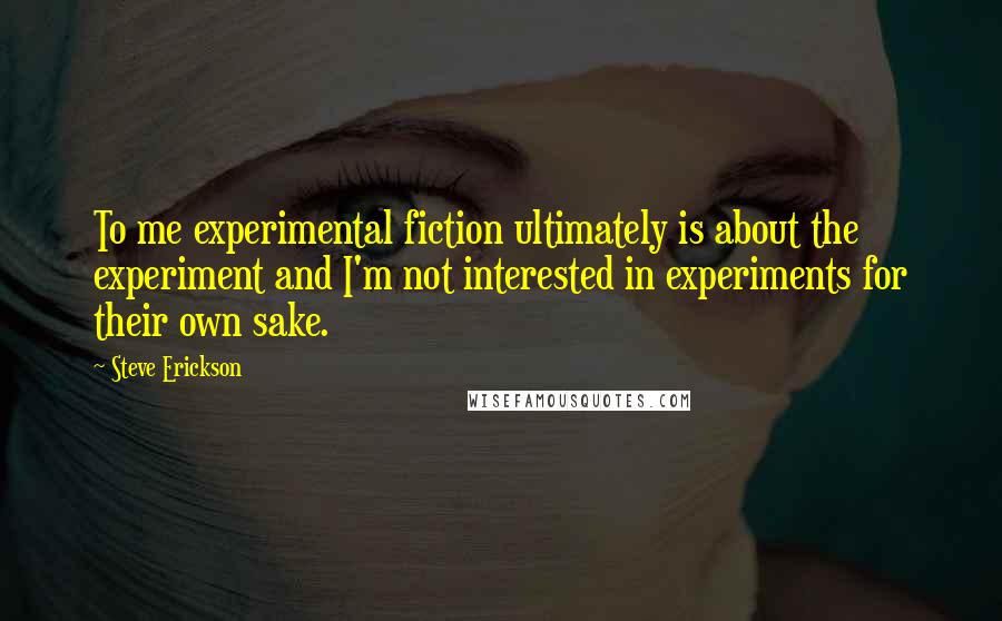 Steve Erickson Quotes: To me experimental fiction ultimately is about the experiment and I'm not interested in experiments for their own sake.