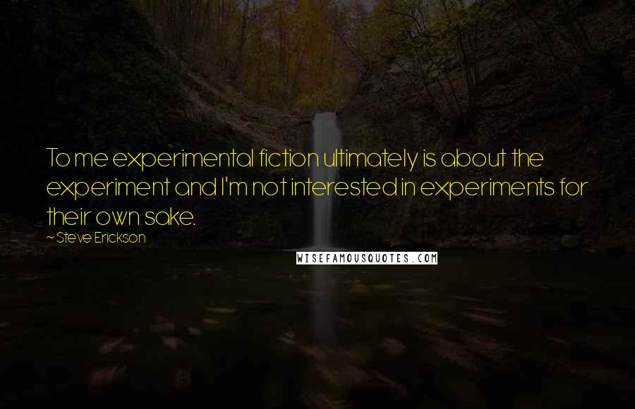 Steve Erickson Quotes: To me experimental fiction ultimately is about the experiment and I'm not interested in experiments for their own sake.
