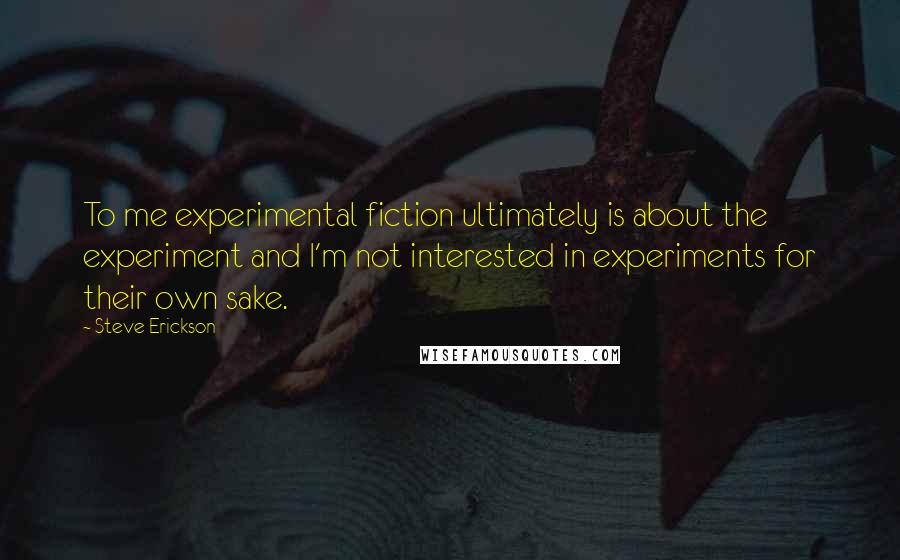 Steve Erickson Quotes: To me experimental fiction ultimately is about the experiment and I'm not interested in experiments for their own sake.