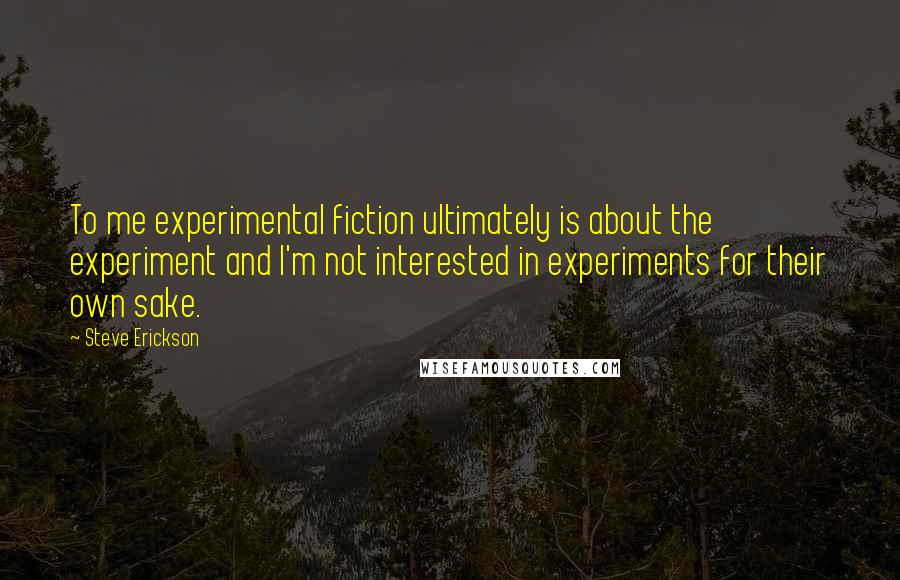 Steve Erickson Quotes: To me experimental fiction ultimately is about the experiment and I'm not interested in experiments for their own sake.