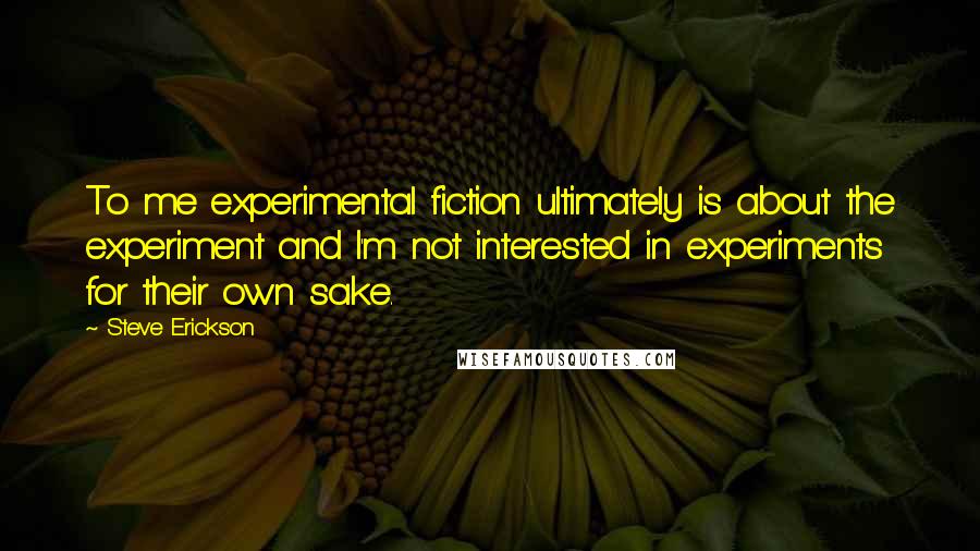 Steve Erickson Quotes: To me experimental fiction ultimately is about the experiment and I'm not interested in experiments for their own sake.
