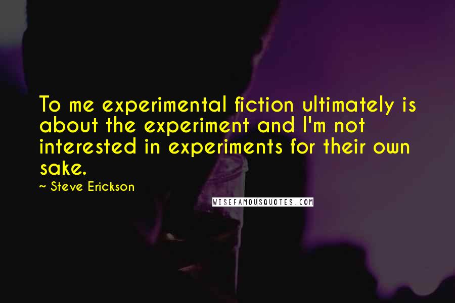 Steve Erickson Quotes: To me experimental fiction ultimately is about the experiment and I'm not interested in experiments for their own sake.